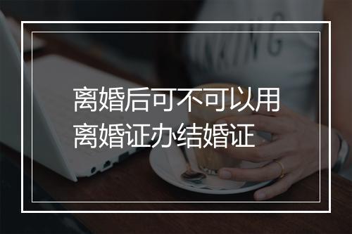 离婚后可不可以用离婚证办结婚证