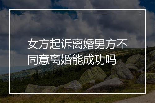 女方起诉离婚男方不同意离婚能成功吗