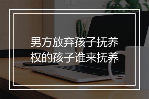 男方放弃孩子抚养权的孩子谁来抚养