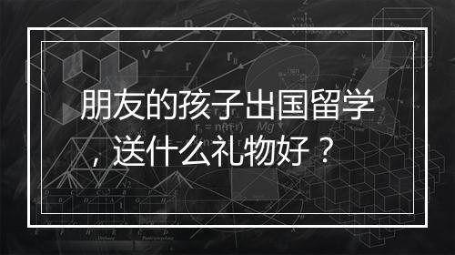 朋友的孩子出国留学，送什么礼物好？