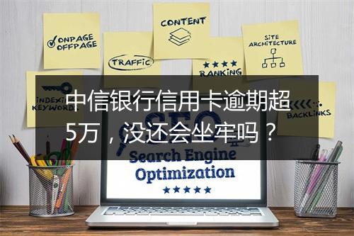 中信银行信用卡逾期超5万，没还会坐牢吗？