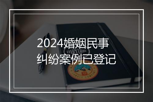2024婚姻民事纠纷案例已登记