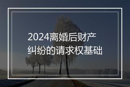 2024离婚后财产纠纷的请求权基础