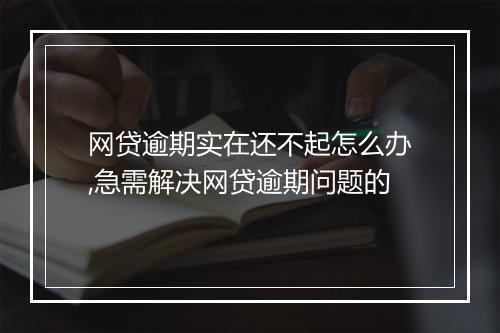 网贷逾期实在还不起怎么办,急需解决网贷逾期问题的
