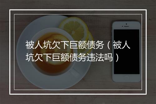 被人坑欠下巨额债务（被人坑欠下巨额债务违法吗）