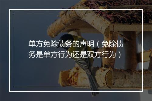 单方免除债务的声明（免除债务是单方行为还是双方行为）