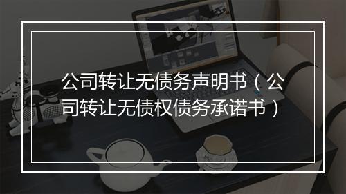 公司转让无债务声明书（公司转让无债权债务承诺书）