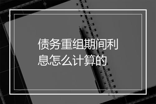 债务重组期间利息怎么计算的