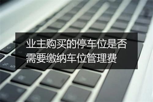 业主购买的停车位是否需要缴纳车位管理费