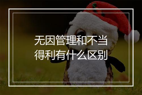 无因管理和不当得利有什么区别