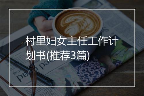 村里妇女主任工作计划书(推荐3篇)