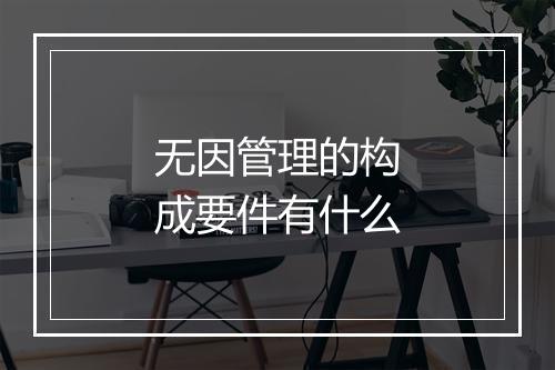 无因管理的构成要件有什么