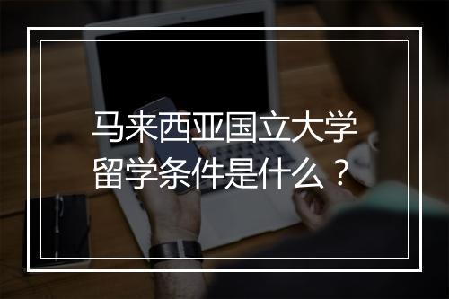 马来西亚国立大学留学条件是什么？