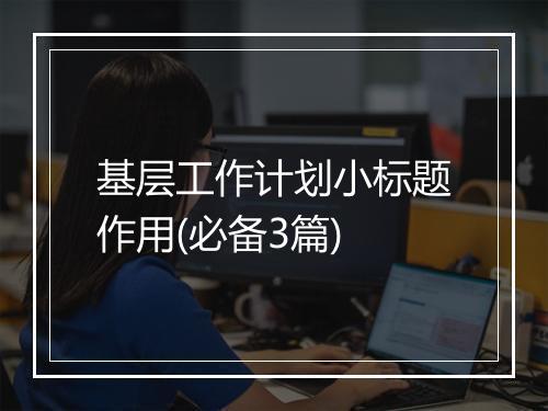 基层工作计划小标题作用(必备3篇)