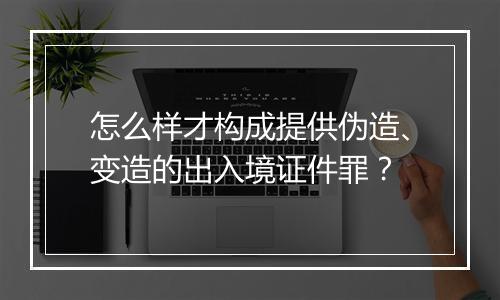 怎么样才构成提供伪造、变造的出入境证件罪？