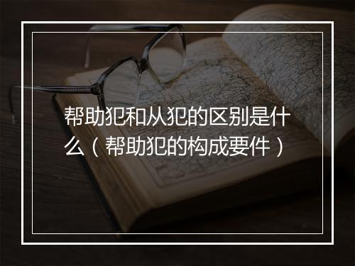 帮助犯和从犯的区别是什么（帮助犯的构成要件）
