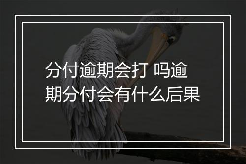 分付逾期会打 吗逾期分付会有什么后果