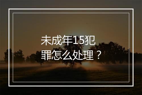 未成年15犯罪怎么处理？