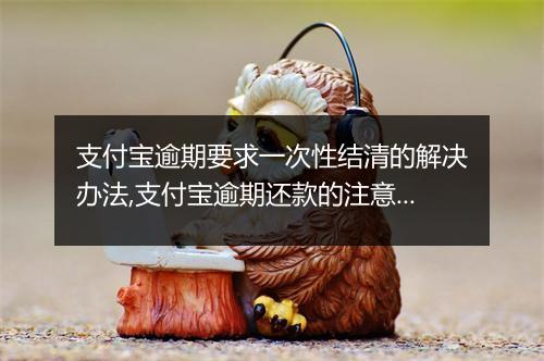 支付宝逾期要求一次性结清的解决办法,支付宝逾期还款的注意事项