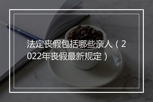 法定丧假包括哪些亲人（2022年丧假最新规定）