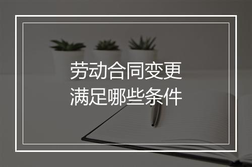 劳动合同变更满足哪些条件