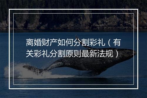 离婚财产如何分割彩礼（有关彩礼分割原则最新法规）