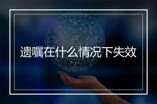 遗嘱在什么情况下失效