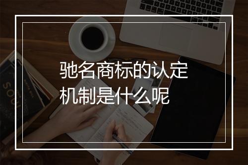 驰名商标的认定机制是什么呢