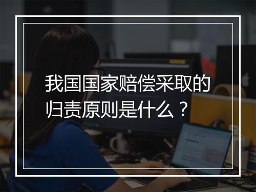 我国国家赔偿采取的归责原则是什么？