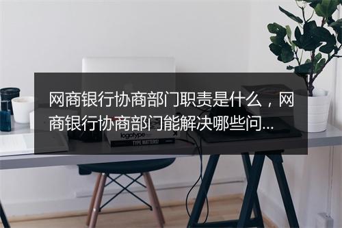网商银行协商部门职责是什么，网商银行协商部门能解决哪些问题