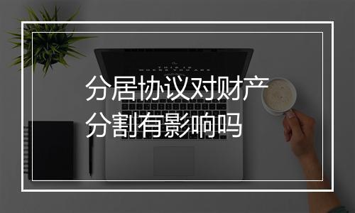 分居协议对财产分割有影响吗