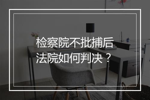 检察院不批捕后法院如何判决？