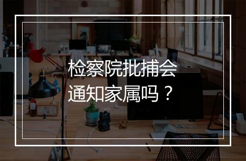 检察院批捕会通知家属吗？