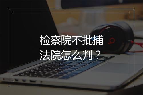 检察院不批捕法院怎么判？