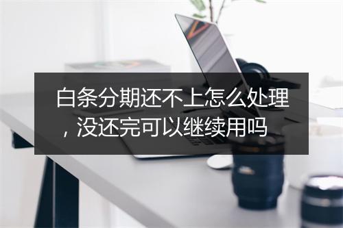 白条分期还不上怎么处理，没还完可以继续用吗