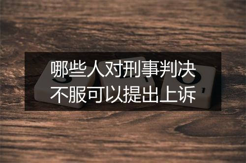 哪些人对刑事判决不服可以提出上诉