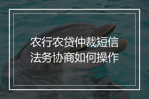 农行农贷仲裁短信法务协商如何操作