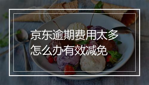 京东逾期费用太多怎么办有效减免
