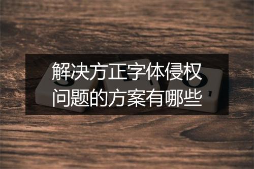 解决方正字体侵权问题的方案有哪些