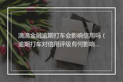 滴滴金融逾期打车会影响信用吗（逾期打车对信用评级有何影响）