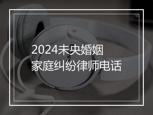 2024未央婚姻家庭纠纷律师电话