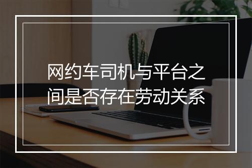 网约车司机与平台之间是否存在劳动关系