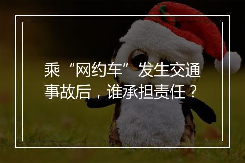 乘“网约车”发生交通事故后，谁承担责任？