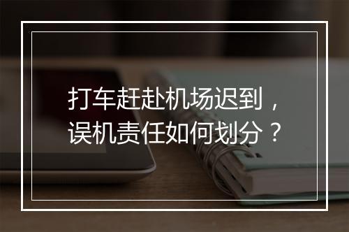 打车赶赴机场迟到，误机责任如何划分？
