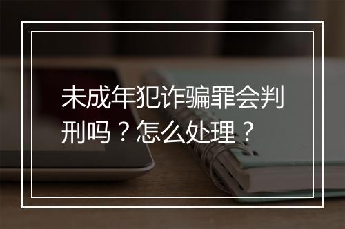 未成年犯诈骗罪会判刑吗？怎么处理？