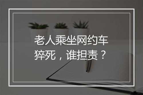 老人乘坐网约车猝死，谁担责？