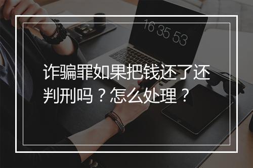 诈骗罪如果把钱还了还判刑吗？怎么处理？