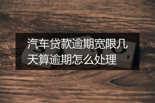 汽车贷款逾期宽限几天算逾期怎么处理