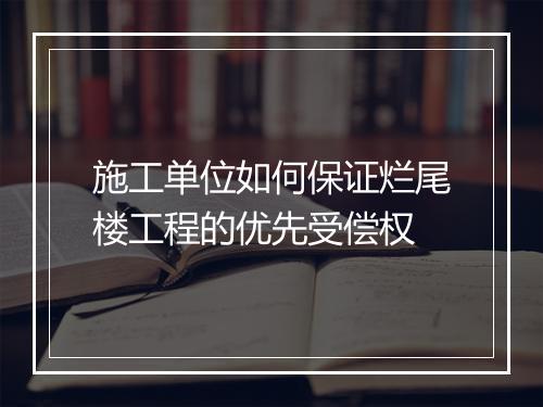 施工单位如何保证烂尾楼工程的优先受偿权