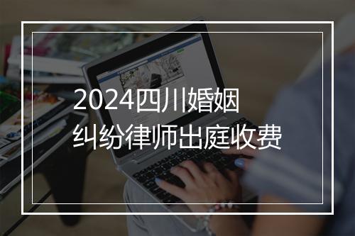 2024四川婚姻纠纷律师出庭收费